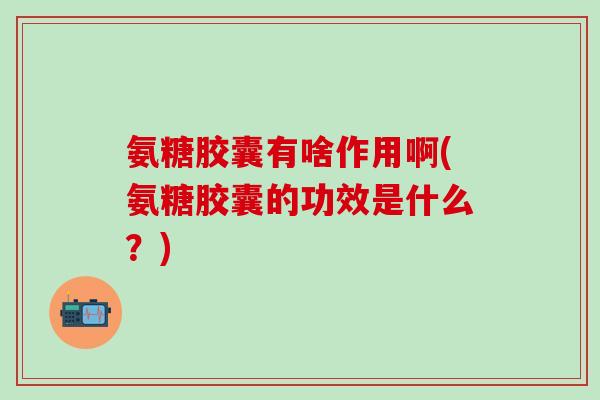 氨糖胶囊有啥作用啊(氨糖胶囊的功效是什么?)-第1张图片-氨糖科普网 氨糖胶囊有啥作用啊(氨糖胶囊的功效是什么?)-第1张图片-氨糖科普网