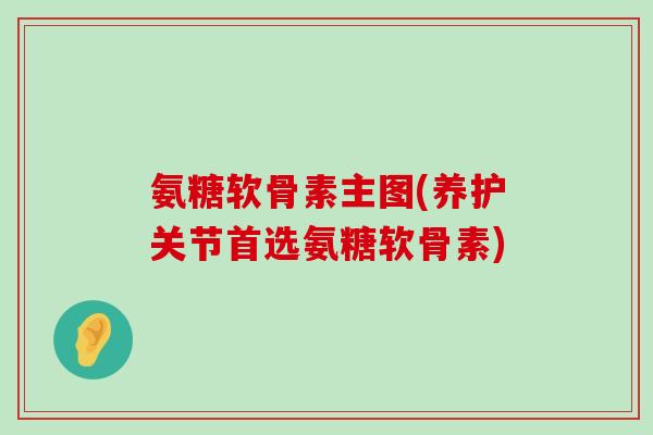 氨糖软骨素主图(养护关节首选氨糖软骨素)-第1张图片-氨糖科普网