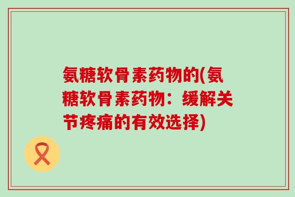 氨糖软骨素药物的(氨糖软骨素药物:缓解关节疼痛的有效选择)-第1张图片-氨糖科普网 氨糖软骨素药物的(氨糖软骨素药物:缓解关节疼痛的有效选择)-第1张图片-氨糖科普网