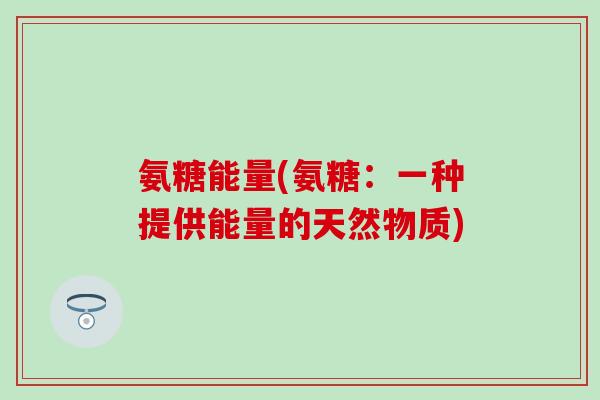 氨糖能量(氨糖:一种提供能量的天然物质)-第1张图片-氨糖科普网 氨糖能量(氨糖:一种提供能量的天然物质)-第1张图片-氨糖科普网