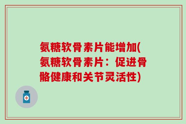氨糖软骨素片能增加(氨糖软骨素片：促进骨骼健康和关节灵活性)-第1张图片-氨糖科普网