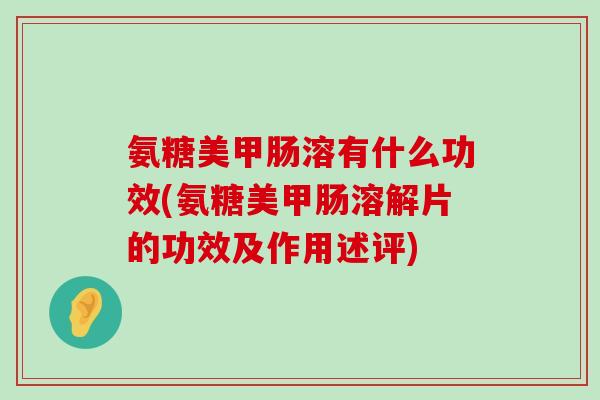 氨糖美甲肠溶有什么功效(氨糖美甲肠溶解片的功效及作用述评)-第1张图片-氨糖科普网