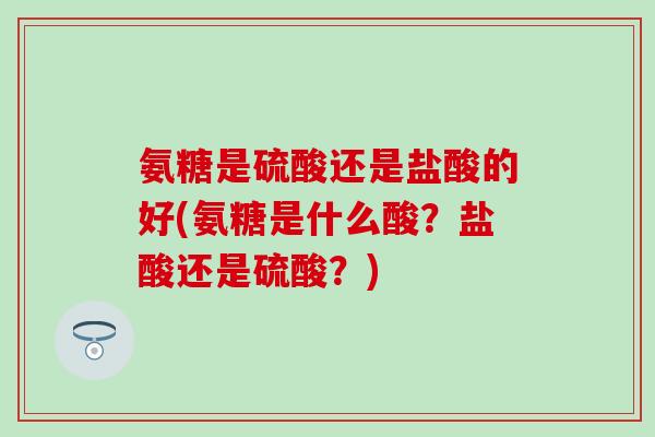 氨糖是硫酸还是盐酸的好(氨糖是什么酸？盐酸还是硫酸？)-第1张图片-氨糖科普网