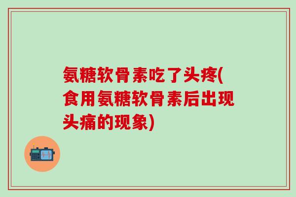 氨糖软骨素吃了头疼(食用氨糖软骨素后出现头痛的现象)-第1张图片-氨糖科普网 氨糖软骨素吃了头疼(食用氨糖软骨素后出现头痛的现象)-第1张图片-氨糖科普网