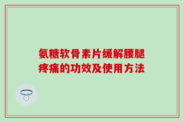 氨糖软骨素片缓解腰腿疼痛的功效及使用方法-第1张图片-氨糖科普网 氨糖软骨素片缓解腰腿疼痛的功效及使用方法-第1张图片-氨糖科普网