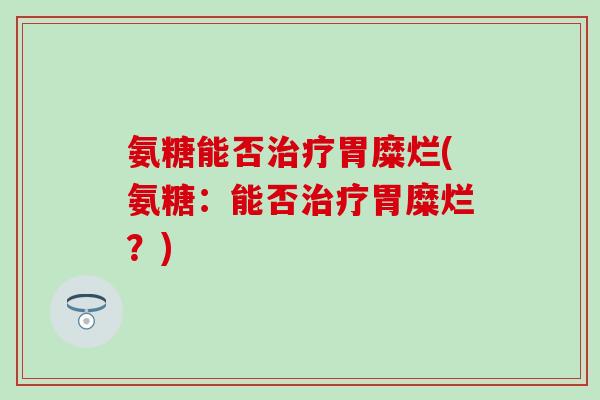氨糖能否治疗胃糜烂(氨糖：能否治疗胃糜烂？)-第1张图片-氨糖科普网