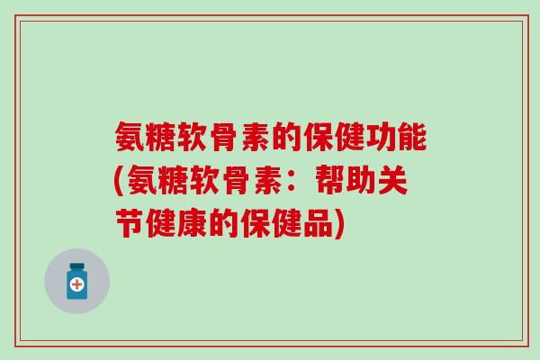 氨糖软骨素的保健功能(氨糖软骨素：帮助关节健康的保健品)-第1张图片-氨糖科普网