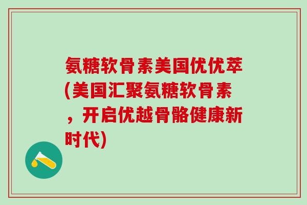氨糖软骨素美国优优萃(美国汇聚氨糖软骨素,开启优越骨骼健康新时代)-第1张图片-氨糖科普网 氨糖软骨素美国优优萃(美国汇聚氨糖软骨素,开启优越骨骼健康新时代)-第1张图片-氨糖科普网