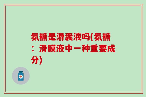 氨糖是滑囊液吗(氨糖:滑膜液中一种重要成分)-第1张图片-氨糖科普网 氨糖是滑囊液吗(氨糖:滑膜液中一种重要成分)-第1张图片-氨糖科普网