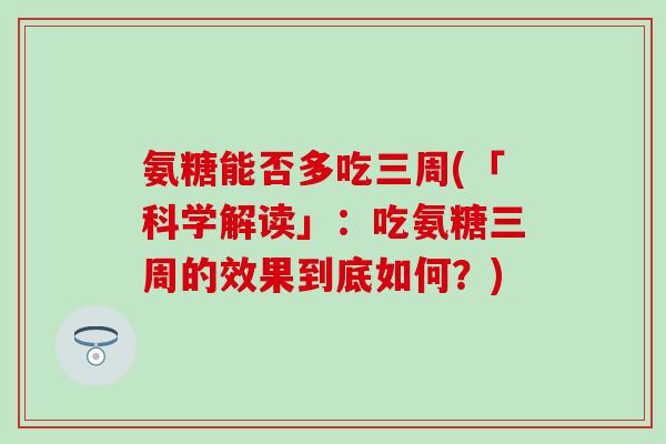 氨糖能否多吃三周(「科学解读」:吃氨糖三周的效果到底如何?)-第1张图片-氨糖科普网 氨糖能否多吃三周(「科学解读」:吃氨糖三周的效果到底如何?)-第1张图片-氨糖科普网