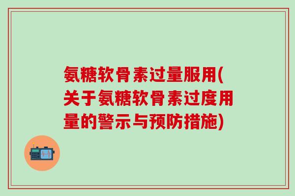 氨糖软骨素过量服用(关于氨糖软骨素过度用量的警示与预防措施)-第1张图片-氨糖科普网 氨糖软骨素过量服用(关于氨糖软骨素过度用量的警示与预防措施)-第1张图片-氨糖科普网