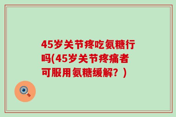 45岁关节疼吃氨糖行吗(45岁关节疼痛者可服用氨糖缓解?)-第1张图片-氨糖科普网 45岁关节疼吃氨糖行吗(45岁关节疼痛者可服用氨糖缓解?)-第1张图片-氨糖科普网
