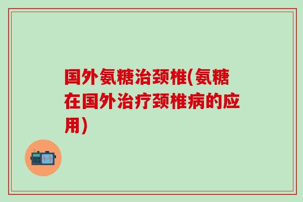 国外氨糖治颈椎(氨糖在国外治疗颈椎病的应用)-第1张图片-氨糖科普网 国外氨糖治颈椎(氨糖在国外治疗颈椎病的应用)-第1张图片-氨糖科普网