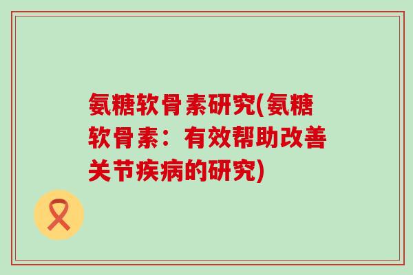 氨糖软骨素研究(氨糖软骨素:有效帮助改善关节疾病的研究)-第1张图片-氨糖科普网 氨糖软骨素研究(氨糖软骨素:有效帮助改善关节疾病的研究)-第1张图片-氨糖科普网