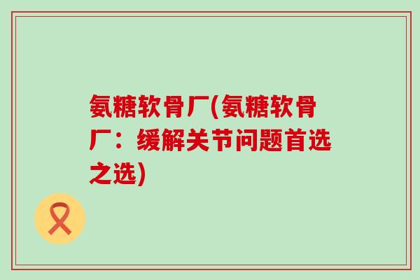 氨糖软骨厂(氨糖软骨厂:缓解关节问题首选之选)-第1张图片-氨糖科普网 氨糖软骨厂(氨糖软骨厂:缓解关节问题首选之选)-第1张图片-氨糖科普网