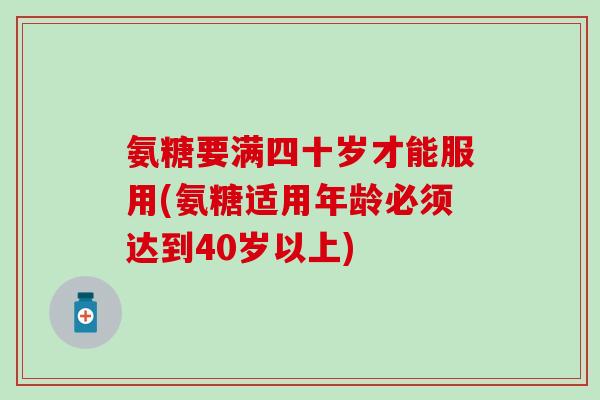 氨糖要满四十岁才能服用(氨糖适用年龄必须达到40岁以上)-第1张图片-氨糖科普网