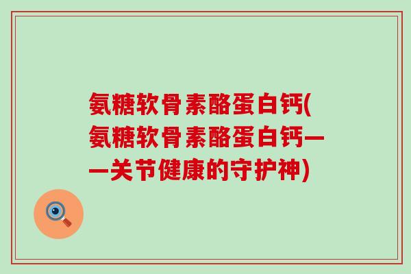 氨糖软骨素酪蛋白钙(氨糖软骨素酪蛋白钙——关节健康的守护神)-第1张图片-氨糖科普网 氨糖软骨素酪蛋白钙(氨糖软骨素酪蛋白钙——关节健康的守护神)-第1张图片-氨糖科普网