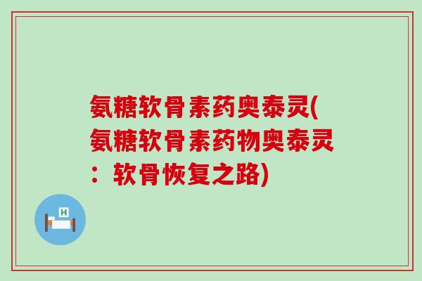 氨糖软骨素药奥泰灵(氨糖软骨素药物奥泰灵:软骨恢复之路)-第1张图片-氨糖科普网 氨糖软骨素药奥泰灵(氨糖软骨素药物奥泰灵:软骨恢复之路)-第1张图片-氨糖科普网