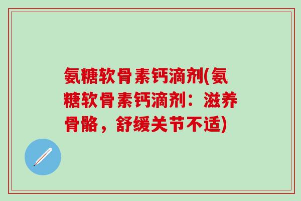 氨糖软骨素钙滴剂(氨糖软骨素钙滴剂:滋养骨骼,舒缓关节不适)-第1张图片-氨糖科普网 氨糖软骨素钙滴剂(氨糖软骨素钙滴剂:滋养骨骼,舒缓关节不适)-第1张图片-氨糖科普网