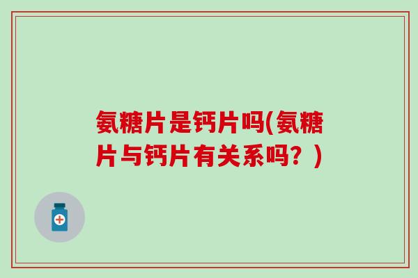 氨糖片是钙片吗(氨糖片与钙片有关系吗?)-第1张图片-氨糖科普网 氨糖片是钙片吗(氨糖片与钙片有关系吗?)-第1张图片-氨糖科普网