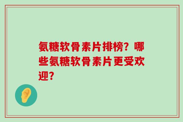 氨糖软骨素片排榜？哪些氨糖软骨素片更受欢迎？-第1张图片-氨糖科普网