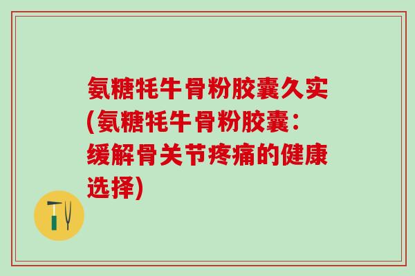 氨糖牦牛骨粉胶囊久实(氨糖牦牛骨粉胶囊:缓解骨关节疼痛的健康选择)-第1张图片-氨糖科普网 氨糖牦牛骨粉胶囊久实(氨糖牦牛骨粉胶囊:缓解骨关节疼痛的健康选择)-第1张图片-氨糖科普网