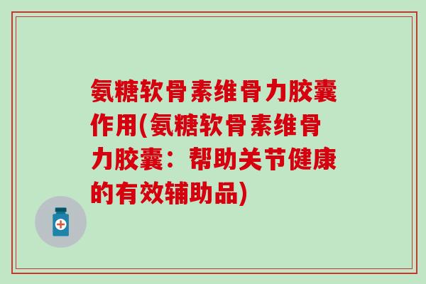氨糖软骨素维骨力胶囊作用(氨糖软骨素维骨力胶囊:帮助关节健康的有效辅助品)-第1张图片-氨糖科普网 氨糖软骨素维骨力胶囊作用(氨糖软骨素维骨力胶囊:帮助关节健康的有效辅助品)-第1张图片-氨糖科普网