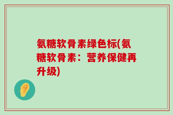 氨糖软骨素绿色标(氨糖软骨素:营养保健再升级)-第1张图片-氨糖科普网 氨糖软骨素绿色标(氨糖软骨素:营养保健再升级)-第1张图片-氨糖科普网