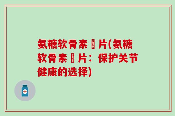 氨糖软骨素鈣片(氨糖软骨素鈣片:保护关节健康的选择)-第1张图片-氨糖科普网 氨糖软骨素鈣片(氨糖软骨素鈣片:保护关节健康的选择)-第1张图片-氨糖科普网
