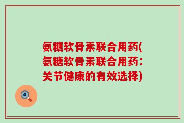 氨糖软骨素联合用药(氨糖软骨素联合用药:关节健康的有效选择)-第1张图片-氨糖科普网 氨糖软骨素联合用药(氨糖软骨素联合用药:关节健康的有效选择)-第1张图片-氨糖科普网