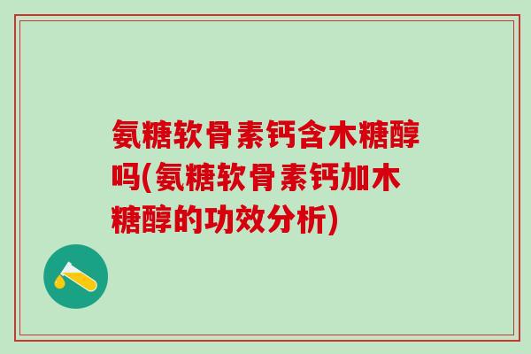 氨糖软骨素钙含木糖醇吗(氨糖软骨素钙加木糖醇的功效分析)-第1张图片-氨糖科普网 氨糖软骨素钙含木糖醇吗(氨糖软骨素钙加木糖醇的功效分析)-第1张图片-氨糖科普网