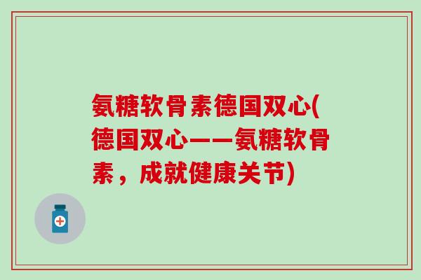 氨糖软骨素德国双心(德国双心——氨糖软骨素，成就健康关节)-第1张图片-氨糖科普网