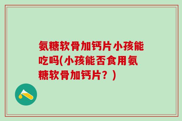 氨糖软骨加钙片小孩能吃吗(小孩能否食用氨糖软骨加钙片？)-第1张图片-氨糖科普网