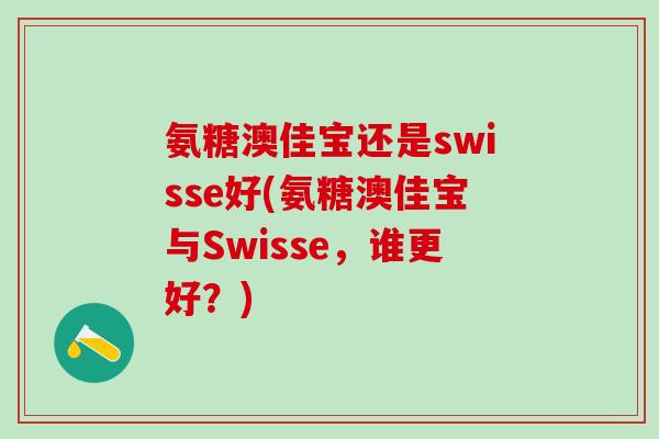 氨糖澳佳宝还是swisse好(氨糖澳佳宝与Swisse,谁更好?)-第1张图片-氨糖科普网 氨糖澳佳宝还是swisse好(氨糖澳佳宝与Swisse,谁更好?)-第1张图片-氨糖科普网