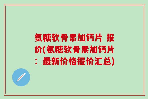 氨糖软骨素加钙片 报价(氨糖软骨素加钙片:最新价格报价汇总)-第1张图片-氨糖科普网 氨糖软骨素加钙片 报价(氨糖软骨素加钙片:最新价格报价汇总)-第1张图片-氨糖科普网