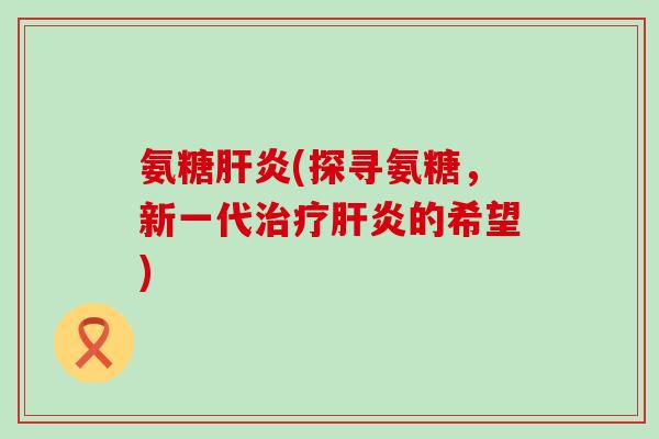 氨糖肝炎(探寻氨糖，新一代治疗肝炎的希望)-第1张图片-氨糖科普网