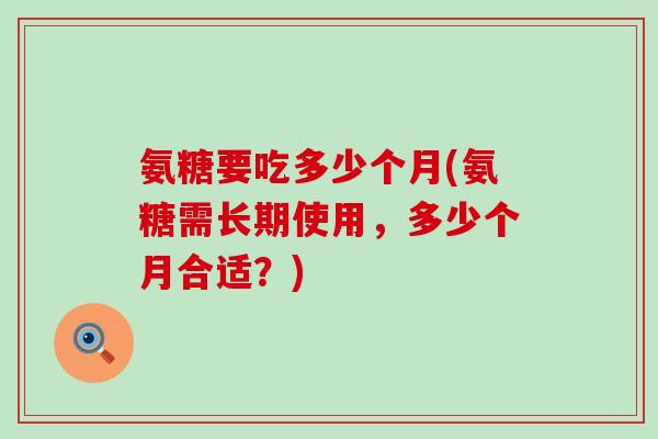 氨糖要吃多少个月(氨糖需长期使用,多少个月合适?)-第1张图片-氨糖科普网 氨糖要吃多少个月(氨糖需长期使用,多少个月合适?)-第1张图片-氨糖科普网