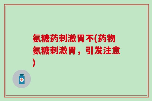 氨糖药刺激胃不(药物氨糖刺激胃,引发注意)-第1张图片-氨糖科普网 氨糖药刺激胃不(药物氨糖刺激胃,引发注意)-第1张图片-氨糖科普网