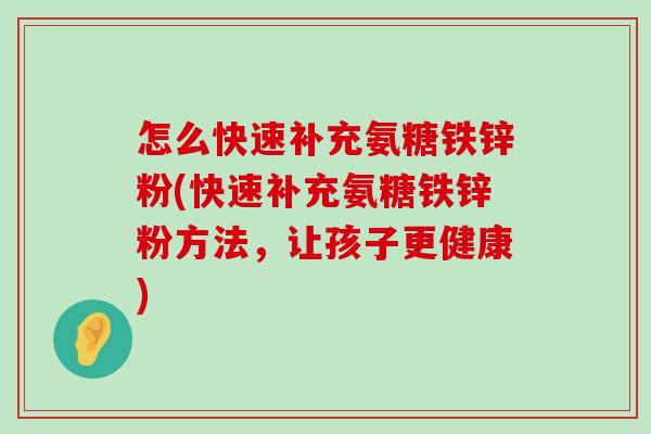 怎么快速补充氨糖铁锌粉(快速补充氨糖铁锌粉方法,让孩子更健康)-第1张图片-氨糖科普网 怎么快速补充氨糖铁锌粉(快速补充氨糖铁锌粉方法,让孩子更健康)-第1张图片-氨糖科普网