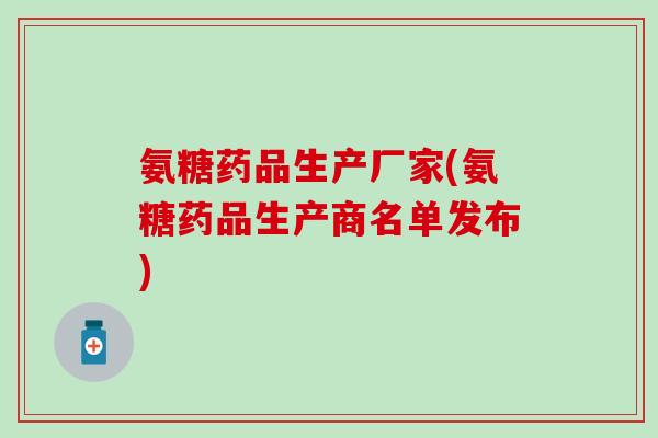 氨糖药品生产厂家(氨糖药品生产商名单发布)-第1张图片-氨糖科普网 氨糖药品生产厂家(氨糖药品生产商名单发布)-第1张图片-氨糖科普网