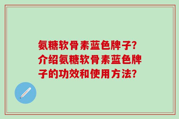 氨糖软骨素蓝色牌子?介绍氨糖软骨素蓝色牌子的功效和使用方法?-第1张图片-氨糖科普网 氨糖软骨素蓝色牌子?介绍氨糖软骨素蓝色牌子的功效和使用方法?-第1张图片-氨糖科普网