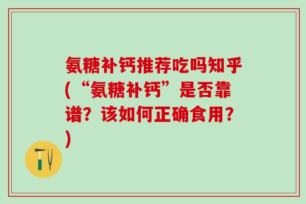 氨糖补钙推荐吃吗知乎(“氨糖补钙”是否靠谱?该如何正确食用?)-第1张图片-氨糖科普网 氨糖补钙推荐吃吗知乎(“氨糖补钙”是否靠谱?该如何正确食用?)-第1张图片-氨糖科普网