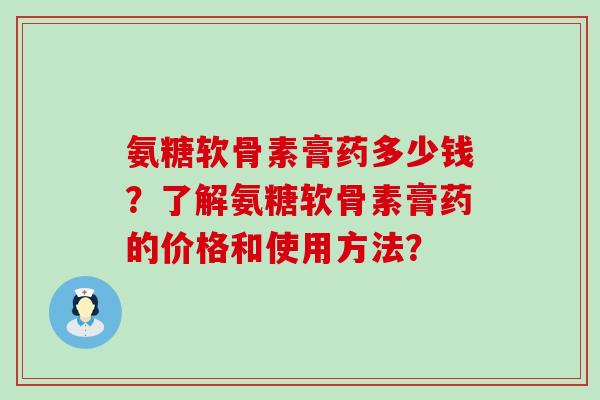 氨糖软骨素膏药多少钱?了解氨糖软骨素膏药的价格和使用方法?-第1张图片-氨糖科普网 氨糖软骨素膏药多少钱?了解氨糖软骨素膏药的价格和使用方法?-第1张图片-氨糖科普网