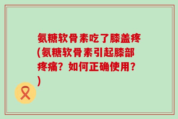 氨糖软骨素吃了膝盖疼(氨糖软骨素引起膝部疼痛?如何正确使用?)-第1张图片-氨糖科普网 氨糖软骨素吃了膝盖疼(氨糖软骨素引起膝部疼痛?如何正确使用?)-第1张图片-氨糖科普网