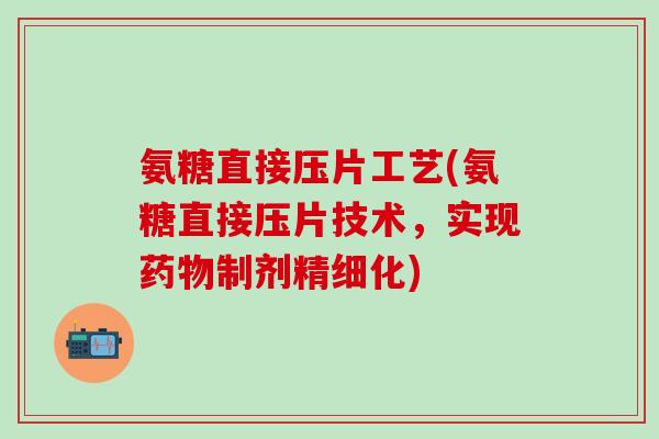 氨糖直接压片工艺(氨糖直接压片技术，实现药物制剂精细化)-第1张图片-氨糖科普网