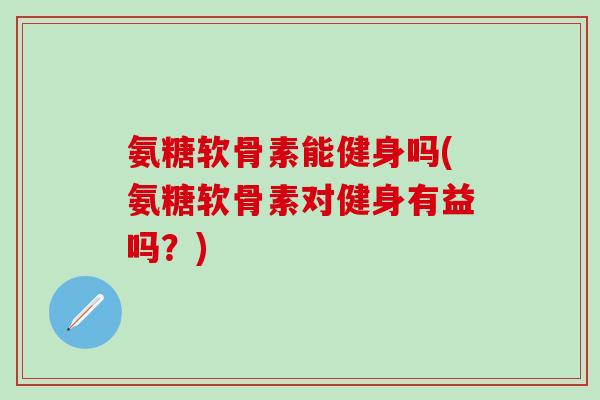 氨糖软骨素能健身吗(氨糖软骨素对健身有益吗？)-第1张图片-氨糖科普网