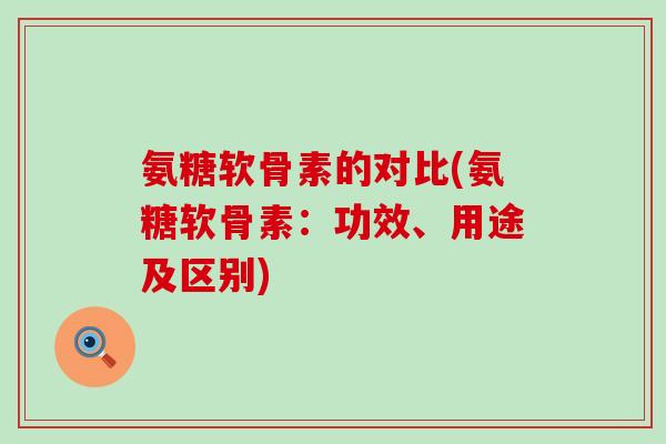 氨糖软骨素的对比(氨糖软骨素：功效、用途及区别)-第1张图片-氨糖科普网