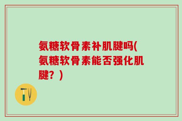 氨糖软骨素补肌腱吗(氨糖软骨素能否强化肌腱?)-第1张图片-氨糖科普网 氨糖软骨素补肌腱吗(氨糖软骨素能否强化肌腱?)-第1张图片-氨糖科普网