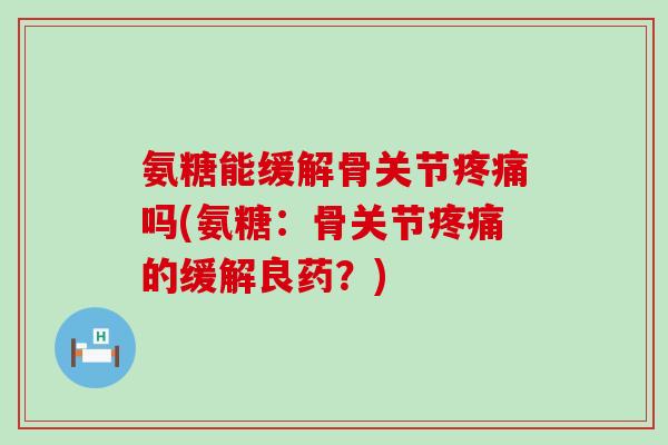 氨糖能缓解骨关节疼痛吗(氨糖:骨关节疼痛的缓解良药?)-第1张图片-氨糖科普网 氨糖能缓解骨关节疼痛吗(氨糖:骨关节疼痛的缓解良药?)-第1张图片-氨糖科普网
