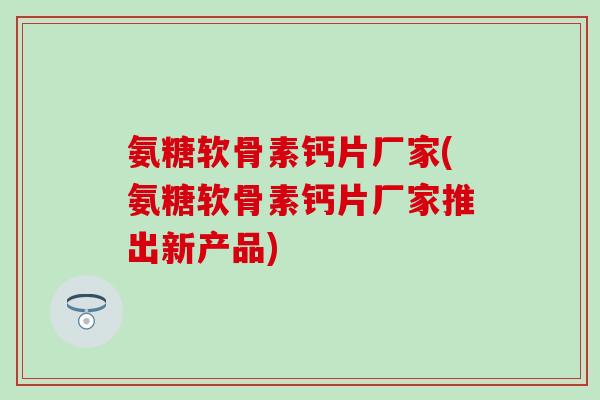 氨糖软骨素钙片厂家(氨糖软骨素钙片厂家推出新产品)-第1张图片-氨糖科普网 氨糖软骨素钙片厂家(氨糖软骨素钙片厂家推出新产品)-第1张图片-氨糖科普网